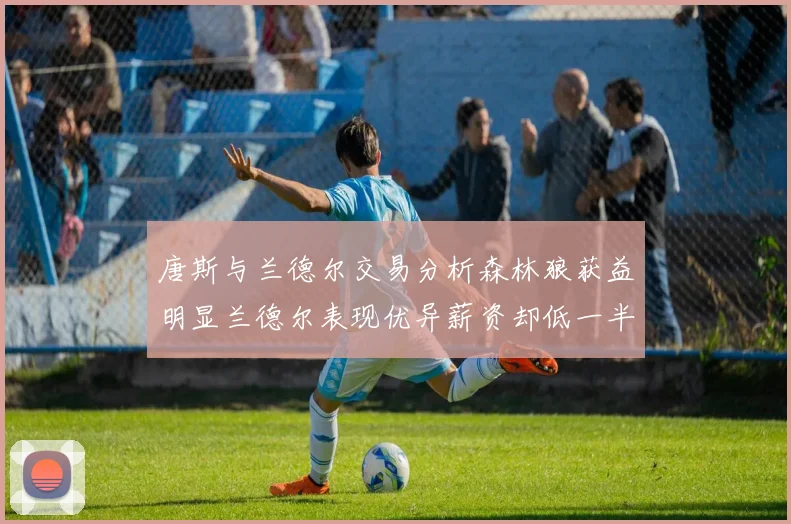 唐斯与兰德尔交易分析森林狼获益明显兰德尔表现优异薪资却低一半